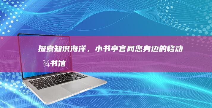 探索知识海洋，小书亭官网：您身边的移动图书馆