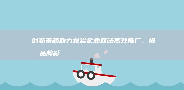 创新策略助力龙岩企业网站高效推广，提升品牌影响与市场份额