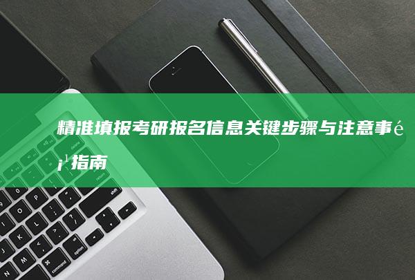 精准填报考研报名信息：关键步骤与注意事项指南